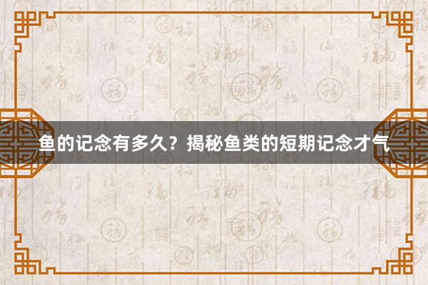 鱼的记念有多久?揭秘鱼类的短期记念才气
