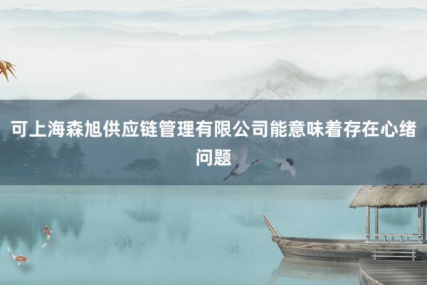 可上海森旭供应链管理有限公司能意味着存在心绪问题