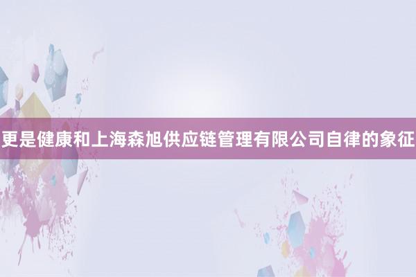 更是健康和上海森旭供应链管理有限公司自律的象征