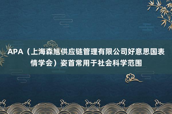 APA（上海森旭供应链管理有限公司好意思国表情学会）姿首常用于社会科学范围