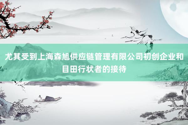 尤其受到上海森旭供应链管理有限公司初创企业和目田行状者的接待