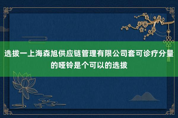 选拔一上海森旭供应链管理有限公司套可诊疗分量的哑铃是个可以的选拔