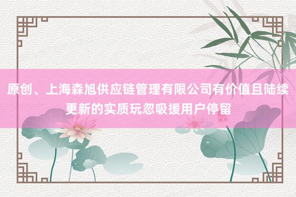 原创、上海森旭供应链管理有限公司有价值且陆续更新的实质玩忽吸援用户停留