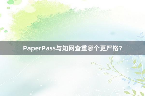 PaperPass与知网查重哪个更严格？