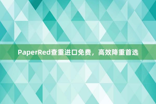 PaperRed查重进口免费，高效降重首选