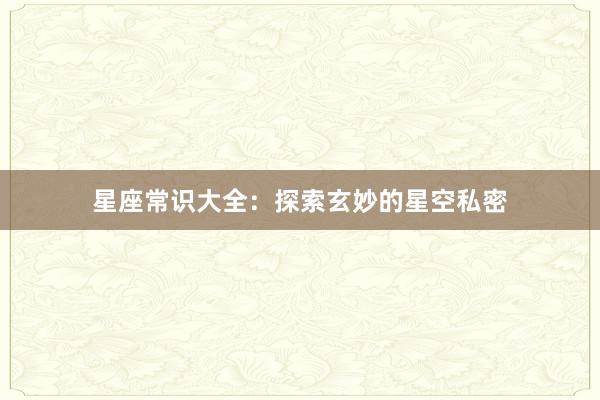 星座常识大全：探索玄妙的星空私密