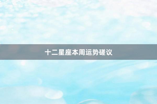 十二星座本周运势磋议