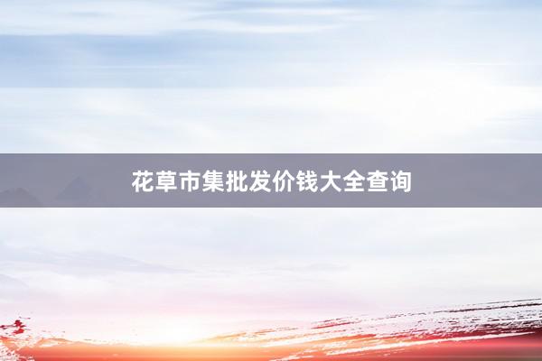 花草市集批发价钱大全查询