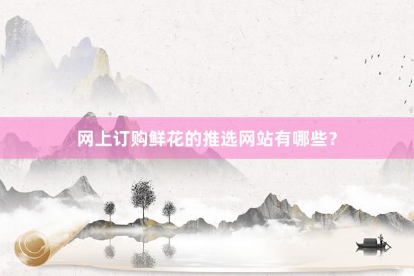 网上订购鲜花的推选网站有哪些？