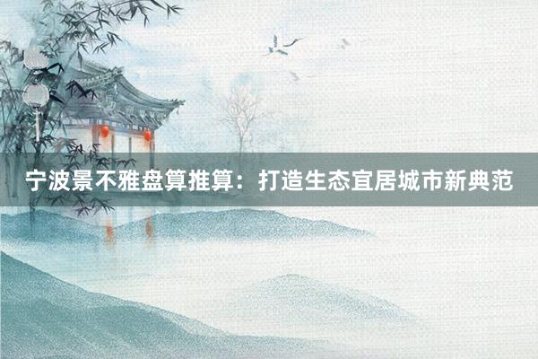 宁波景不雅盘算推算：打造生态宜居城市新典范