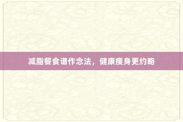 减脂餐食谱作念法，健康瘦身更约略