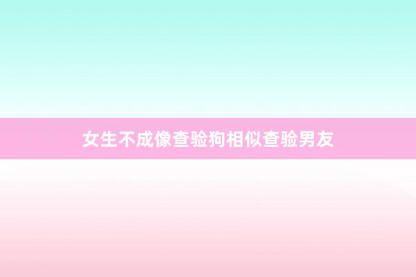 女生不成像查验狗相似查验男友