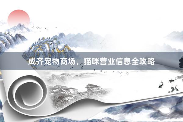 成齐宠物商场，猫咪营业信息全攻略