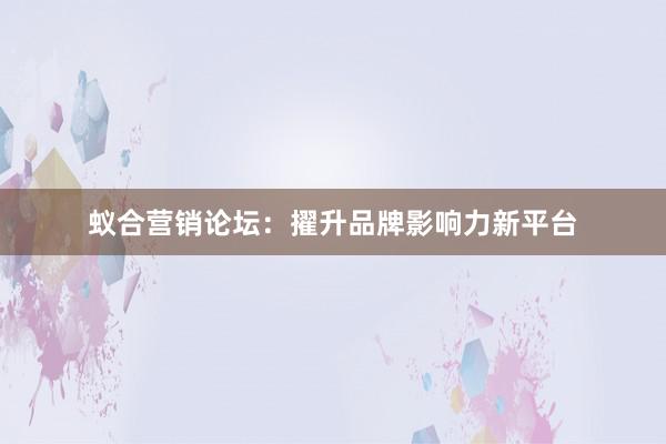 蚁合营销论坛：擢升品牌影响力新平台