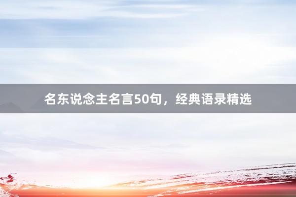名东说念主名言50句，经典语录精选